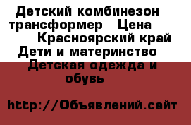Детский комбинезон - трансформер › Цена ­ 2 500 - Красноярский край Дети и материнство » Детская одежда и обувь   